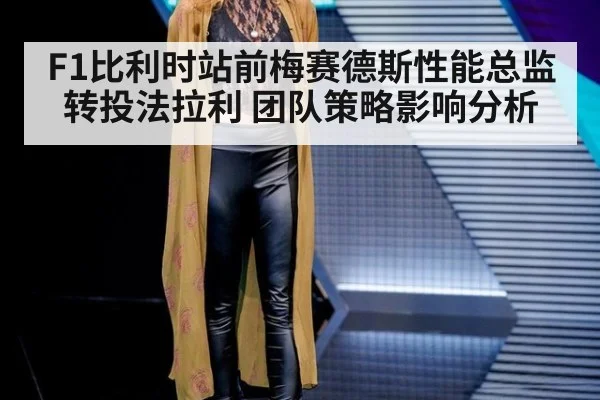 F1比利时站前梅赛德斯性能总监转投法拉利 团队策略影响分析