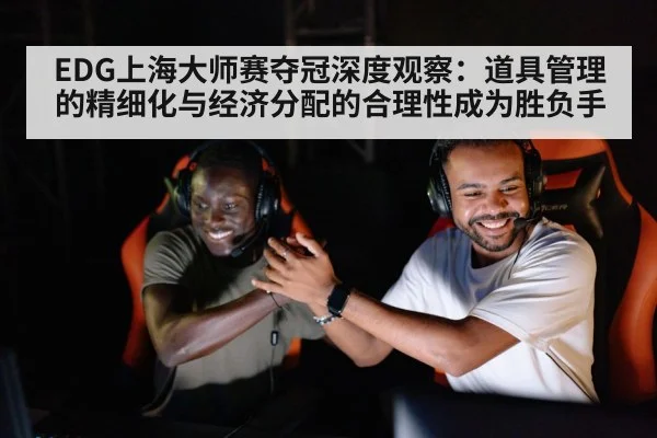 EDG上海大师赛夺冠深度观察:道具管理的精细化与经济分配的合理性成为胜负手